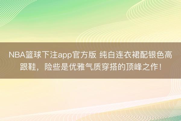 NBA篮球下注app官方版 纯白连衣裙配银色高跟鞋，险些是优雅气质穿搭的顶峰之作！