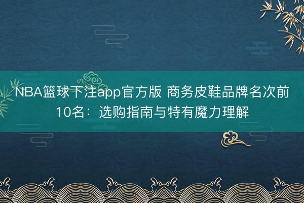 NBA篮球下注app官方版 商务皮鞋品牌名次前10名：选购指南与特有魔力理解