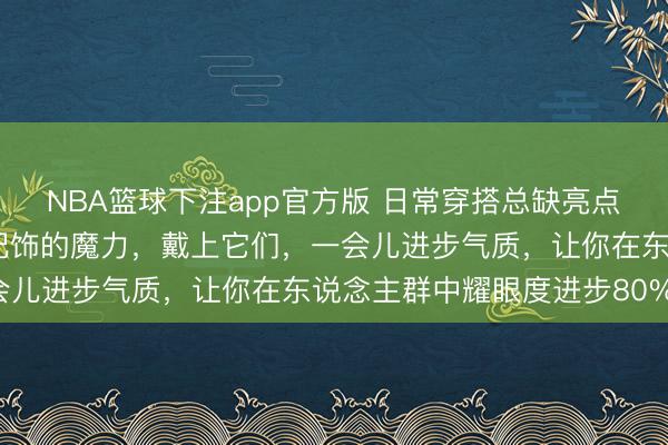NBA篮球下注app官方版 日常穿搭总缺亮点？巨匠齐懂这六件精湛配饰的魔力，戴上它们，一会儿进步气质，让你在东说念主群中耀眼度进步80%！