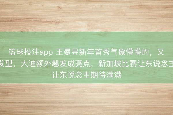 篮球投注app 王曼昱新年首秀气象懵懵的，又换了泄漏发型，大迪额外鬈发成亮点，新加坡比赛让东说念主期待满满
