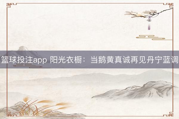 篮球投注app 阳光衣橱：当鹅黄真诚再见丹宁蓝调