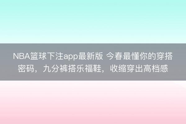 NBA篮球下注app最新版 今春最懂你的穿搭密码，九分裤搭乐福鞋，收缩穿出高档感
