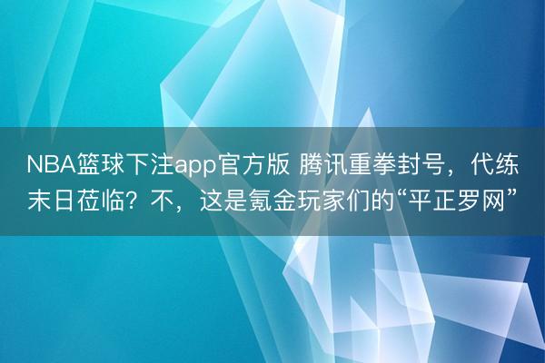 NBA篮球下注app官方版 腾讯重拳封号，代练末日莅临？不，这是氪金玩家们的“平正罗网”