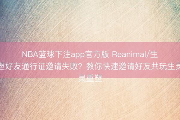 NBA篮球下注app官方版 Reanimal/生灵重塑好友通行证邀请失败？教你快速邀请好友共玩生灵重塑