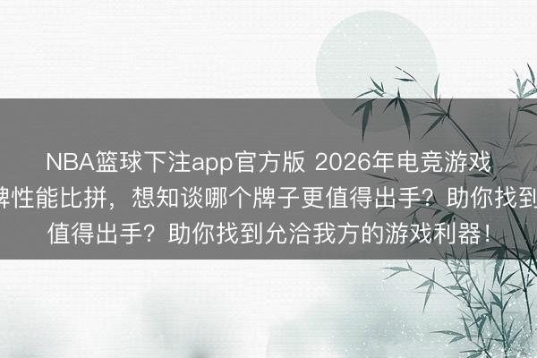 NBA篮球下注app官方版 2026年电竞游戏本选购攻略：十大品牌性能比拼，想知谈哪个牌子更值得出手？助你找到允洽我方的游戏利器！