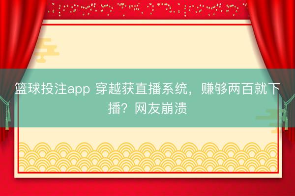 篮球投注app 穿越获直播系统，赚够两百就下播？网友崩溃