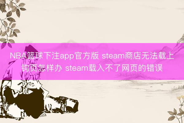 NBA篮球下注app官方版 steam商店无法载上钩页怎样办 steam载入不了网页的错误