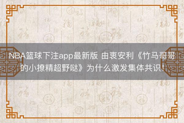 NBA篮球下注app最新版 由衷安利《竹马哥哥的小撩精超野哒》为什么激发集体共识！