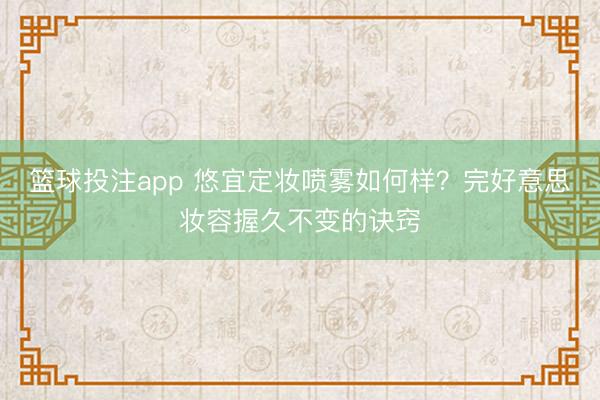 篮球投注app 悠宜定妆喷雾如何样?完好意思妆容握久不变的诀窍