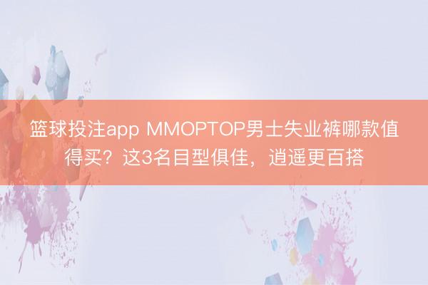 篮球投注app MMOPTOP男士失业裤哪款值得买？这3名目型俱佳，逍遥更百搭