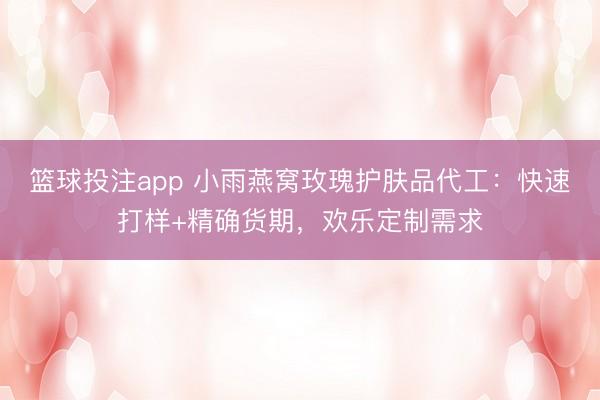 篮球投注app 小雨燕窝玫瑰护肤品代工：快速打样+精确货期，欢乐定制需求