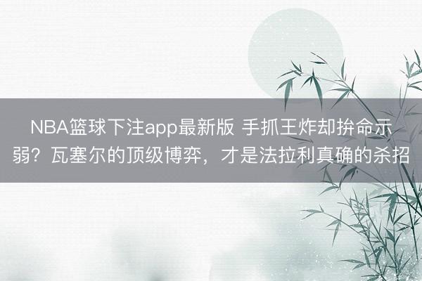 NBA篮球下注app最新版 手抓王炸却拚命示弱？瓦塞尔的顶级博弈，才是法拉利真确的杀招