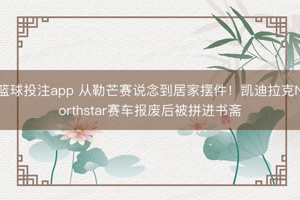 篮球投注app 从勒芒赛说念到居家摆件！凯迪拉克Northstar赛车报废后被拼进书斋