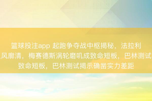 篮球投注app 起跑争夺战中枢揭秘，法拉利红牛低涡轮增压上风廓清，梅赛德斯涡轮磨叽成致命短板，巴林测试揭示确凿实力差距