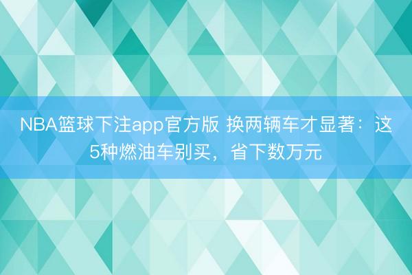 NBA篮球下注app官方版 换两辆车才显著：这5种燃油车别买，省下数万元