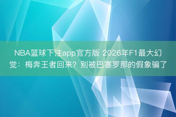 NBA篮球下注app官方版 2026年F1最大幻觉：梅奔王者回来？别被巴塞罗那的假象骗了