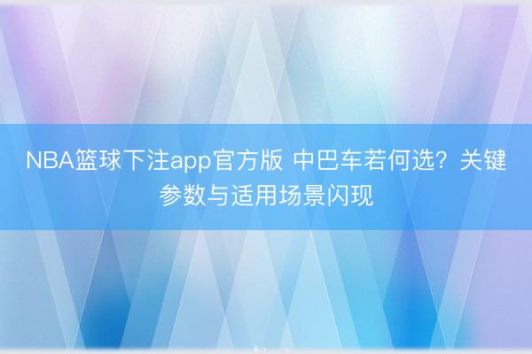 NBA篮球下注app官方版 中巴车若何选？关键参数与适用场景闪现