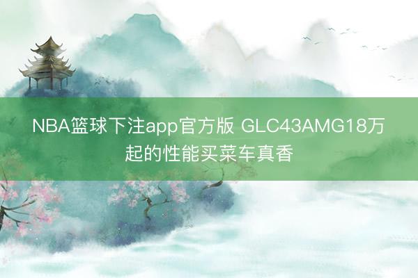 NBA篮球下注app官方版 GLC43AMG18万起的性能买菜车真香