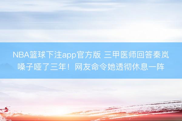 NBA篮球下注app官方版 三甲医师回答秦岚嗓子哑了三年！网友命令她透彻休息一阵