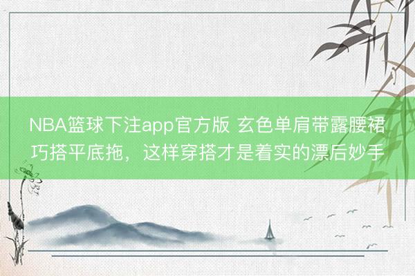 NBA篮球下注app官方版 玄色单肩带露腰裙巧搭平底拖，这样穿搭才是着实的漂后妙手