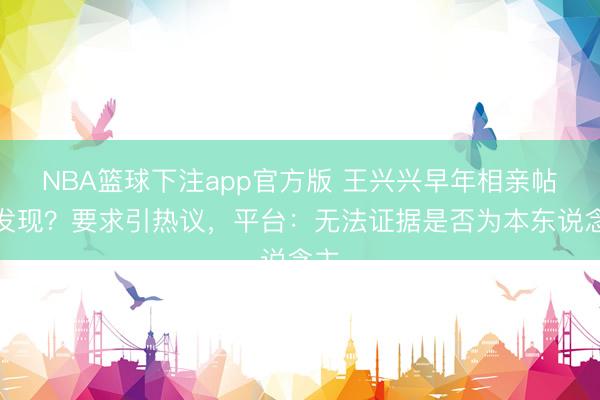 NBA篮球下注app官方版 王兴兴早年相亲帖被发现？要求引热议，平台：无法证据是否为本东说念主