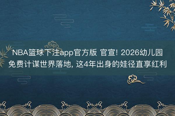 NBA篮球下注app官方版 官宣! 2026幼儿园免费计谋世界落地， 这4年出身的娃径直享红利